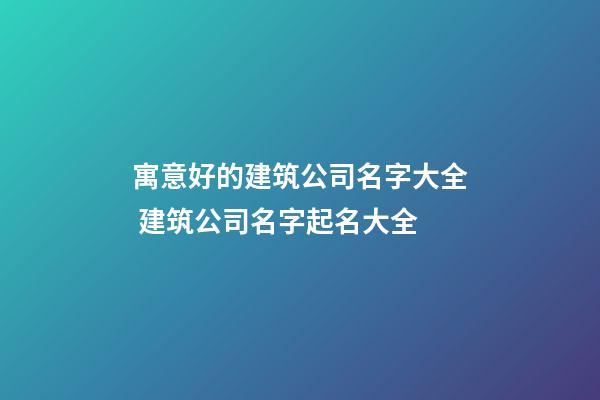 寓意好的建筑公司名字大全 建筑公司名字起名大全-第1張-公司起名-玄機派